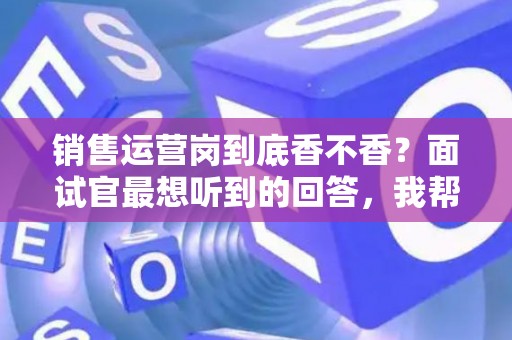 销售运营岗到底香不香？面试官最想听到的回答，我帮你问到了