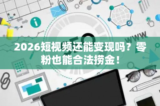2026短视频还能变现吗？零粉也能合法捞金！