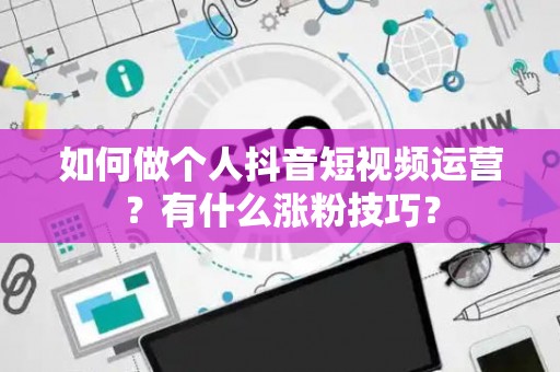 如何做个人抖音短视频运营？有什么涨粉技巧？