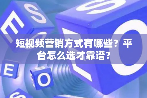 短视频营销方式有哪些？平台怎么选才靠谱？