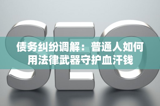 债务纠纷调解：普通人如何用法律武器守护血汗钱