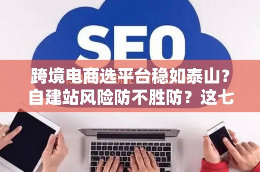跨境电商选平台稳如泰山？自建站风险防不胜防？这七招破解困局！