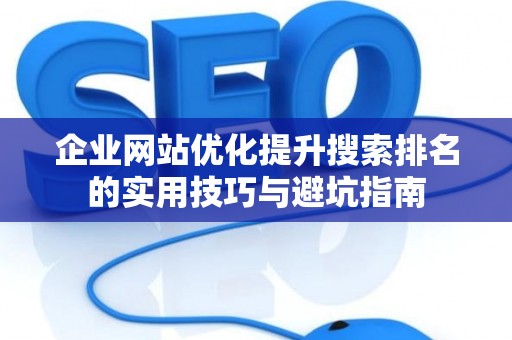 企业网站优化提升搜索排名的实用技巧与避坑指南