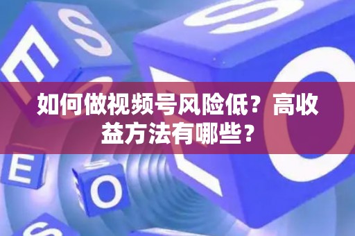 如何做视频号风险低？高收益方法有哪些？
