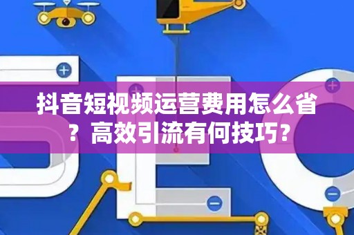 抖音短视频运营费用怎么省?高效引流有何技巧? 抖音短视频运营费用怎么省?高效引流有何技巧?
