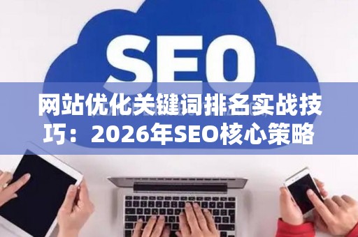 网站优化关键词排名实战技巧：2026年SEO核心策略