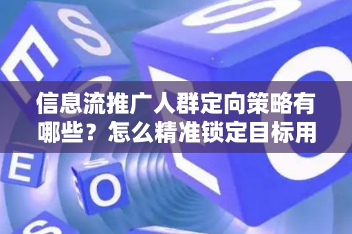 信息流推广人群定向策略有哪些？怎么精准锁定目标用户提升转化率？