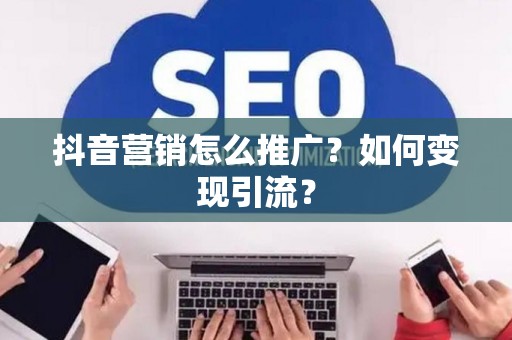 抖音营销怎么推广？如何变现引流？