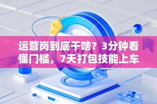 运营岗到底干啥？3分钟看懂门槛，7天打包技能上车！