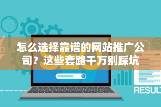 怎么选择靠谱的网站推广公司？这些套路千万别踩坑