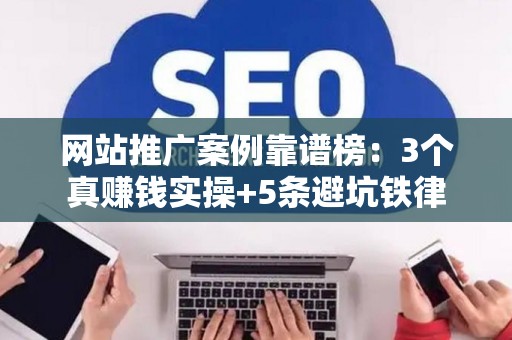 网站推广案例靠谱榜：3个真赚钱实操+5条避坑铁律