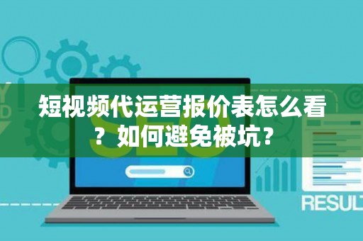 短视频代运营报价表怎么看？如何避免被坑？