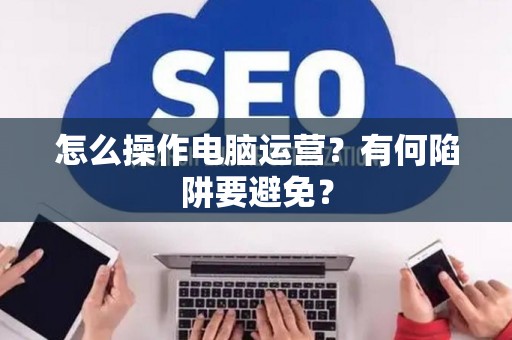 怎么操作电脑运营？有何陷阱要避免？