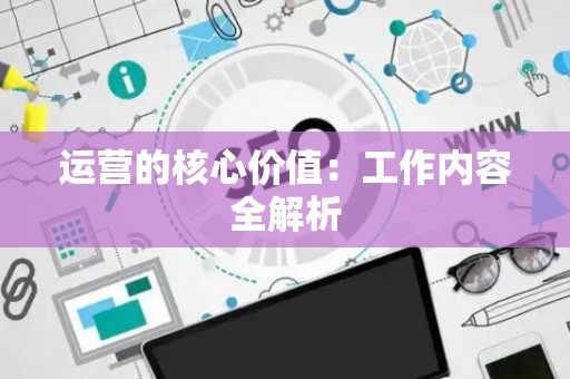 运营的核心价值：工作内容全解析