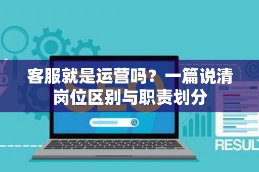 客服就是运营吗？一篇说清岗位区别与职责划分