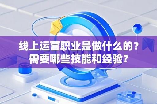 线上运营职业是做什么的？需要哪些技能和经验？