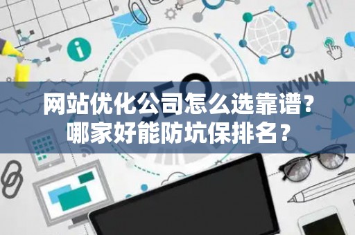 网站优化公司怎么选靠谱？哪家好能防坑保排名？