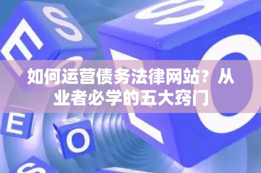 如何运营债务法律网站？从业者必学的五大窍门