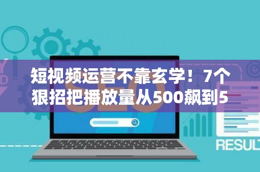 短视频运营不靠玄学！7个狠招把播放量从500飙到50万