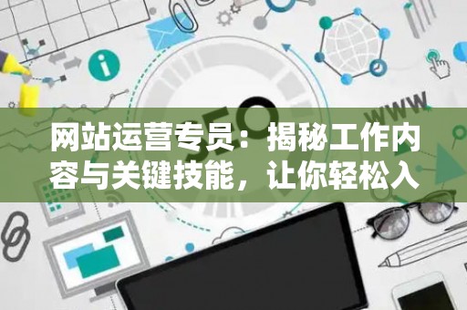 网站运营专员：揭秘工作内容与关键技能，让你轻松入门