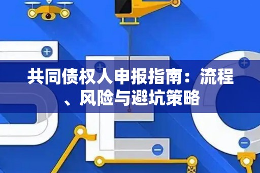 共同债权人申报指南：流程、风险与避坑策略