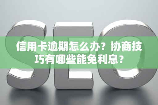 信用卡逾期怎么办？协商技巧有哪些能免利息？