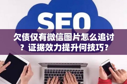 欠债仅有微信图片怎么追讨？证据效力提升何技巧？