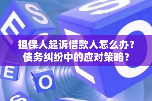 担保人起诉借款人怎么办？债务纠纷中的应对策略？