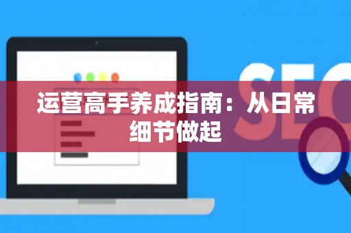 运营高手养成指南：从日常细节做起